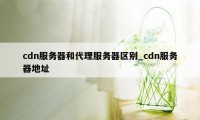 cdn服务器和代理服务器区别_cdn服务器地址