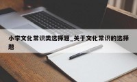 小学文化常识类选择题_关于文化常识的选择题