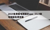 2019免费看电视剧的app_2019新电视剧免费观看