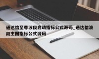 通达信至尊波段启动指标公式源码_通达信波段主图指标公式源码