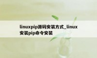 linuxpip源码安装方式_linux安装pip命令安装