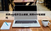 棋牌aap程序怎么破解_棋牌APP能破解吗