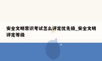 安全文明常识考试怎么评定优先级_安全文明评定等级