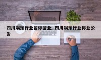 四川娱乐行业暂停营业_四川娱乐行业停业公告