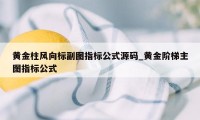 黄金柱风向标副图指标公式源码_黄金阶梯主图指标公式