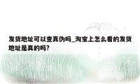 发货地址可以查真伪吗_淘宝上怎么看的发货地址是真的吗?