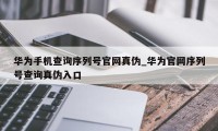 华为手机查询序列号官网真伪_华为官网序列号查询真伪入口