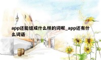 app还能组成什么样的词呢_app还有什么词语