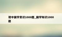 初中国学常识1000题_国学知识1000题