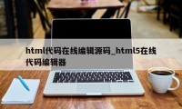 html代码在线编辑源码_html5在线代码编辑器