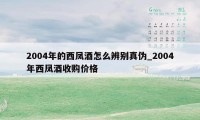 2004年的西凤酒怎么辨别真伪_2004年西凤酒收购价格