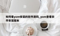 如何看yum安装的软件源码_yum查看软件安装版本