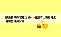 陕西自助办理身份证app是哪个_陕西网上自助办理身份证