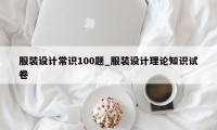 服装设计常识100题_服装设计理论知识试卷