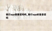 银行app需要密码吗_银行app的登录密码