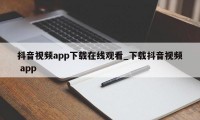 抖音视频app下载在线观看_下载抖音视频 app