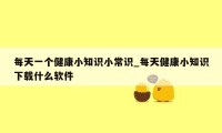 每天一个健康小知识小常识_每天健康小知识下载什么软件