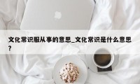 文化常识服从事的意思_文化常识是什么意思?