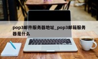 pop3邮件服务器地址_pop3邮箱服务器是什么