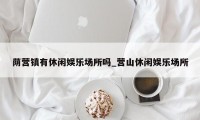 荫营镇有休闲娱乐场所吗_营山休闲娱乐场所