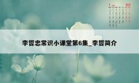 李哲忠常识小课堂第6集_李哲简介