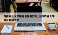 湖南农业大学研究生体育舞蹈_湖南农业大学体育舞蹈专业