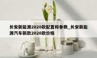 长安新能源2020款配置和参数_长安新能源汽车新款2020款价格