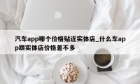 汽车app哪个价格贴近实体店_什么车app跟实体店价格差不多