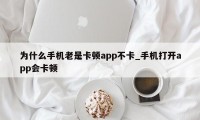 为什么手机老是卡顿app不卡_手机打开app会卡顿