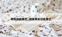 娱乐仅此而已_纯属娱乐仅此而已