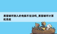 黑客破坏别人的电脑不犯法吗_黑客破坏计算机系统