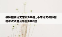 教师招聘语文常识100题_小学语文教师招聘考试试题及答案1000题