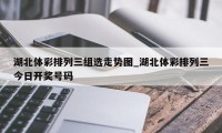 湖北体彩排列三组选走势图_湖北体彩排列三今日开奖号码