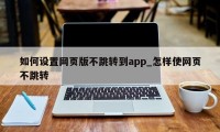 如何设置网页版不跳转到app_怎样使网页不跳转