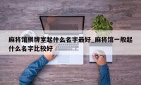 麻将馆棋牌室起什么名字最好_麻将馆一般起什么名字比较好