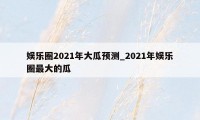 娱乐圈2021年大瓜预测_2021年娱乐圈最大的瓜