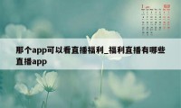 那个app可以看直播福利_福利直播有哪些直播app