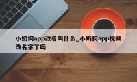 小奶狗app改名叫什么_小奶狗app视频改名字了吗