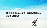 华为服务器bios设置_华为服务器bios设置u盘启动