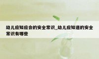 幼儿应知应会的安全常识_幼儿应知道的安全常识有哪些