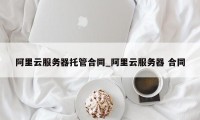 阿里云服务器托管合同_阿里云服务器 合同