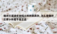 雅诗兰黛油皮亲妈小样辨别真伪_怎么查雅诗兰黛小样是不是正品