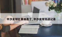 中沙足球比赛谁赢了_中沙足球交战记录