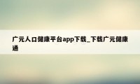 广元人口健康平台app下载_下载广元健康通