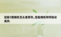 佳能5度相机怎么查真伪_佳能相机如何验证真伪