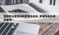 官网可以查真伪吗苹果快充头_苹果快充头真伪查询