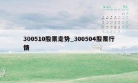 300510股票走势_300504股票行情