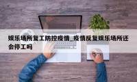 娱乐场所复工防控疫情_疫情反复娱乐场所还会停工吗