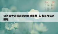 公务员考试常识刷题直播推荐_公务员考试必刷题