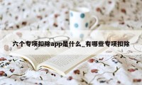 六个专项扣除app是什么_有哪些专项扣除